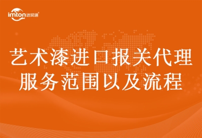 藝術漆進口報關代理服務范圍以及流程